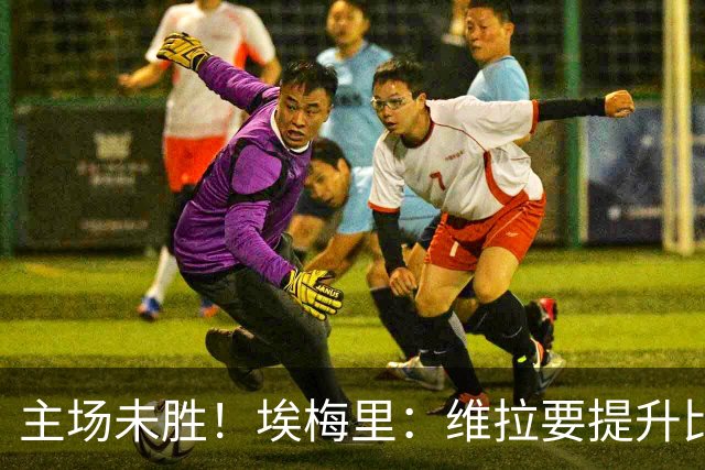 主场未胜！埃梅里：维拉要提升比赛内容，球场改造是不利因素之一